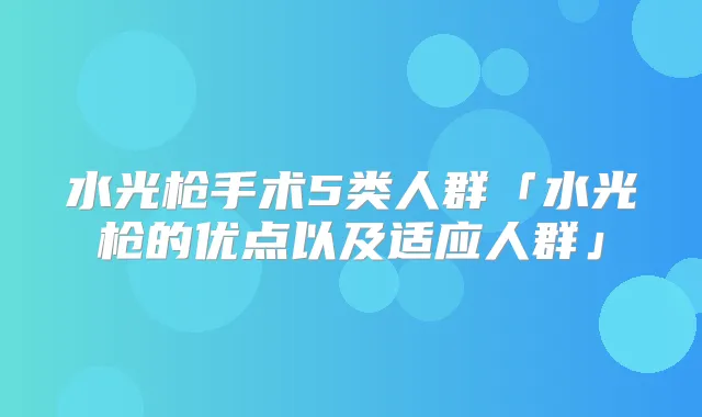 水光枪手术5类人群「水光枪的优点以及适应人群」