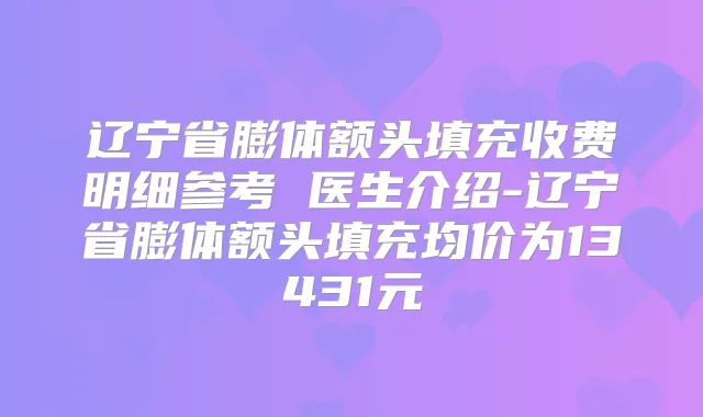 辽宁省膨体额头填充收费明细参考 医生介绍-辽宁省膨体额头填充均价为13431元