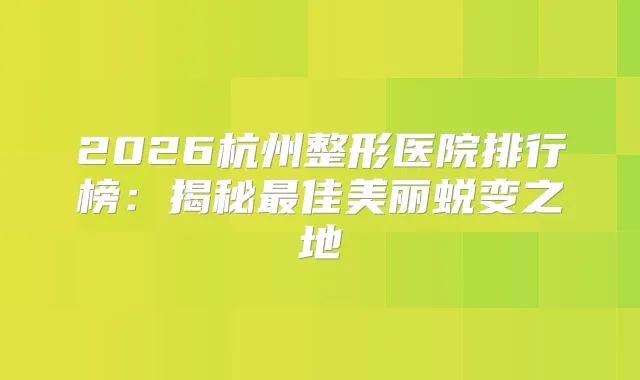 2026杭州整形医院排行榜:揭秘佳美丽蜕变之地
