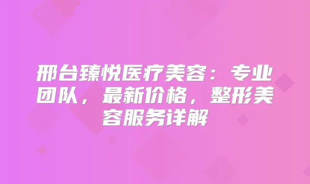 邢台臻悦医疗美容：专业团队，新价格，整形美容服务详解