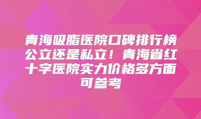 青海吸脂医院口碑排行榜公立还是私立！青海省红十字医院实力价格多方面可参考