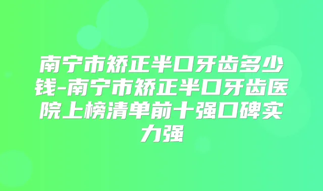 南宁市矫正半口牙齿多少钱-南宁市矫正半口牙齿医院上榜清单前十强口碑实力强