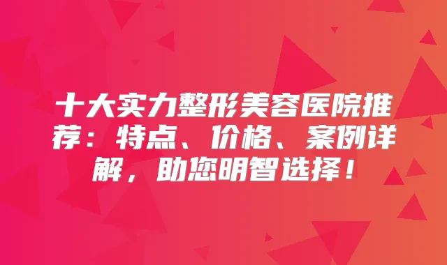 十大实力整形美容医院推荐:特点、价格、案例详解,助您明智选择!