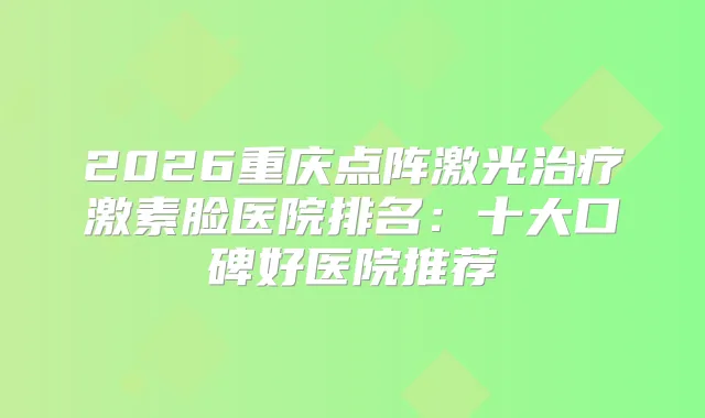 2026重庆点阵激光激素脸医院排名：十大口碑好医院推荐