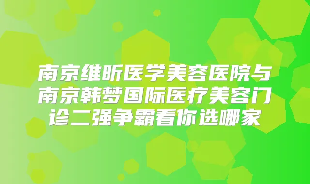 南京维昕医学美容医院与南京韩梦国际医疗美容门诊二强争霸看你选哪家