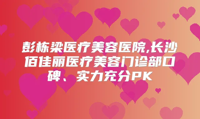 彭栋梁医疗美容医院,长沙佰佳丽医疗美容门诊部口碑、实力充分PK