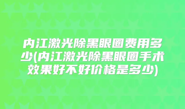 内江激光除黑眼圈费用多少(内江激光除黑眼圈手术效果好不好价格是多少)