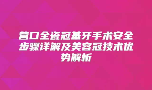 title="营口全瓷冠基牙手术安全步骤详解及美容冠技术优势解析"