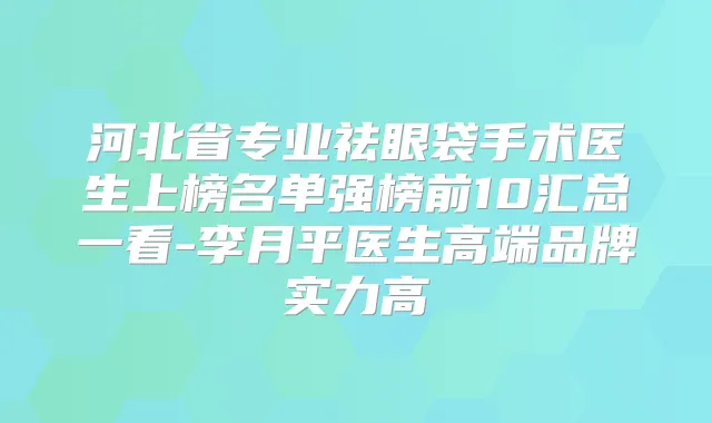 河北省专业祛眼袋手术医生上榜名单强榜前10汇总一看-李月平医生高端品牌实力高