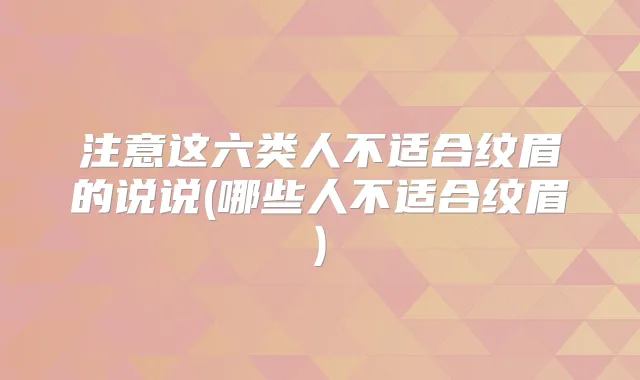注意这六类人不适合纹眉的说说(哪些人不适合纹眉)