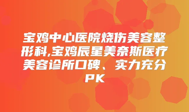 宝鸡中心医院烧伤美容整形科,宝鸡辰星美奈斯医疗美容诊所口碑、实力充分PK