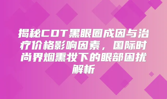 揭秘CDT黑眼圈成因与价格影响因素,国际时尚界烟熏妆下的眼部困扰解析