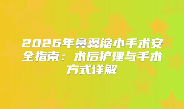 title="2026年鼻翼缩小手术安全指南：术后护理与手术方式详解"
