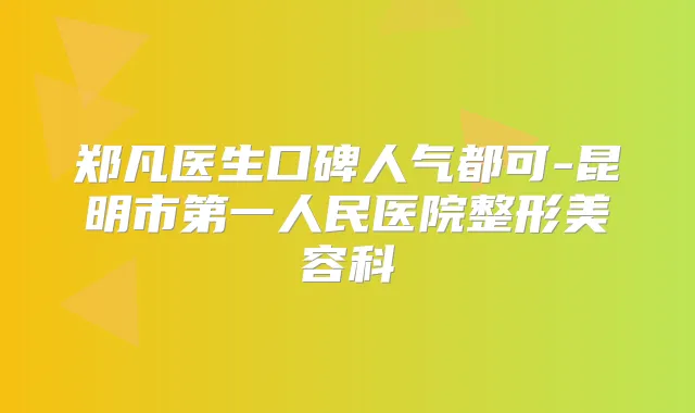 郑凡医生口碑人气都可-昆明市第一人民医院整形美容科