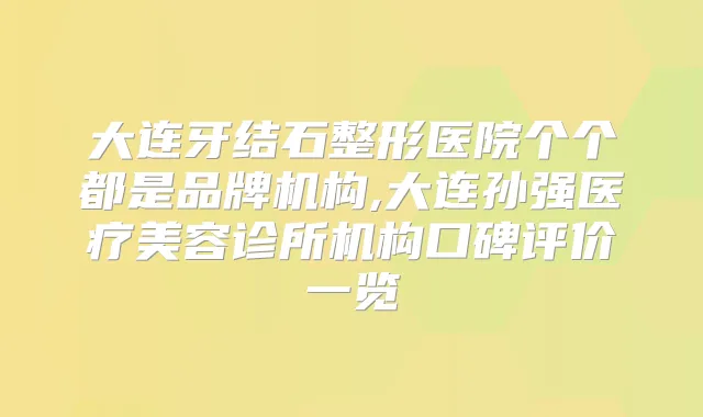 大连牙结石整形医院个个都是品牌机构,大连孙强医疗美容诊所机构口碑评价一览