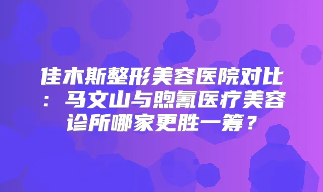 佳木斯整形美容医院对比：马文山与煦氰医疗美容诊所哪家更胜一筹？