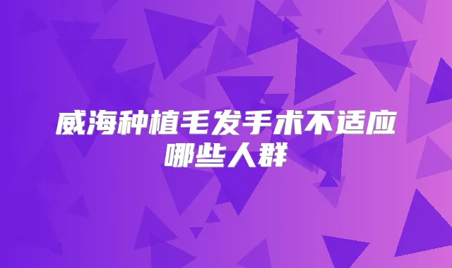 威海种植毛发手术不适应哪些人群