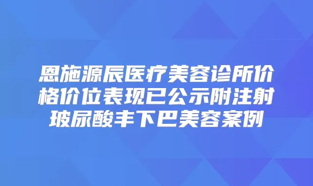恩施源辰医疗美容诊所价格价位表现已公示附注射玻尿酸丰下巴美容案例