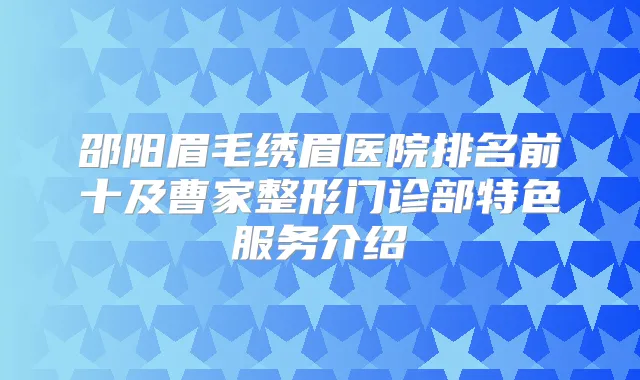 邵阳眉毛绣眉医院排名前十及曹家整形门诊部特色服务介绍