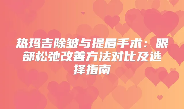 热玛吉除皱与提眉手术：眼部松弛方法对比及选择指南