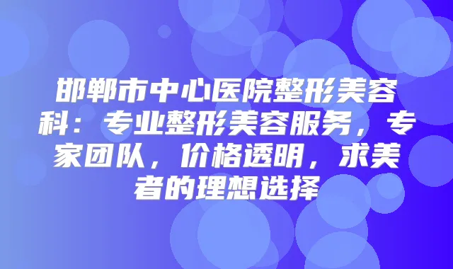 邯郸市中心医院整形美容科：专业整形美容服务，专家团队，价格透明，求美者的理想选择