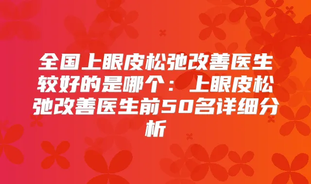 全国上眼皮松弛医生较好的是哪个：上眼皮松弛医生前50名详细分析