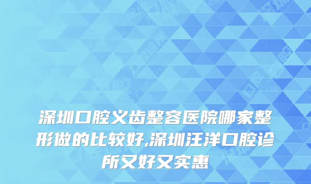 深圳口腔义齿整容医院哪家整形做的比较好,深圳口腔诊所又好又实惠