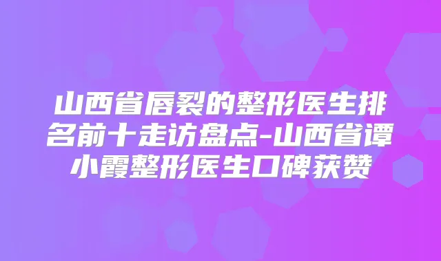 山西省唇裂的整形医生排名前十走访盘点-山西省谭小霞整形医生口碑获赞