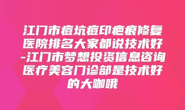 江门市痘坑痘印疤痕修复医院排名大家都说技术好-江门市梦想投资信息咨询医疗美容门诊部是技术好的大咖哦