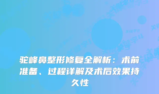 驼峰鼻整形修复全解析：术前准备、过程详解及术后效果持久性