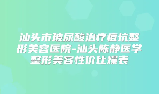 汕头市玻尿酸痘坑整形美容医院-汕头陈静医学整形美容性价比爆表
