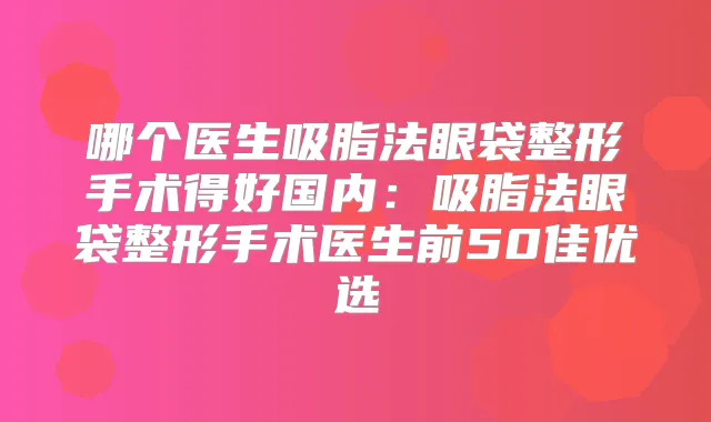 哪个医生吸脂法眼袋整形手术得好国内：吸脂法眼袋整形手术医生前50佳优选