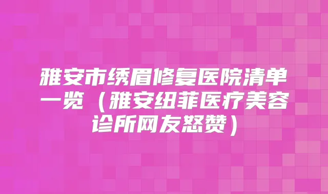雅安市绣眉修复医院清单一览(雅安纽菲医疗美容诊所网友怒赞)