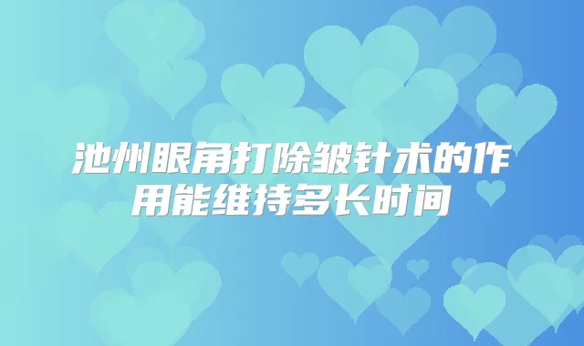 池州眼角打除皱针术的作用能维持多长时间