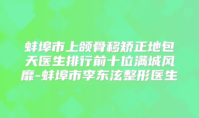 蚌埠市上颌骨移矫正地包天医生排行前十位满城风靡-蚌埠市李东泫整形医生