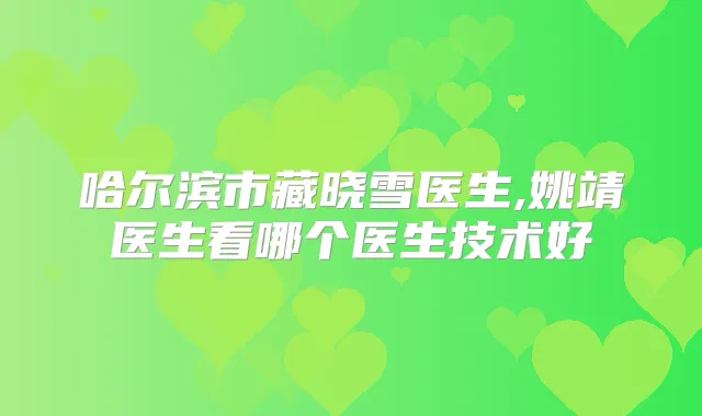 哈尔滨市藏晓雪医生,姚靖医生看哪个医生技术好