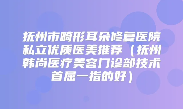抚州市畸形耳朵修复医院私立优质医美推荐（抚州韩尚医疗美容门诊部技术首屈一指的好）