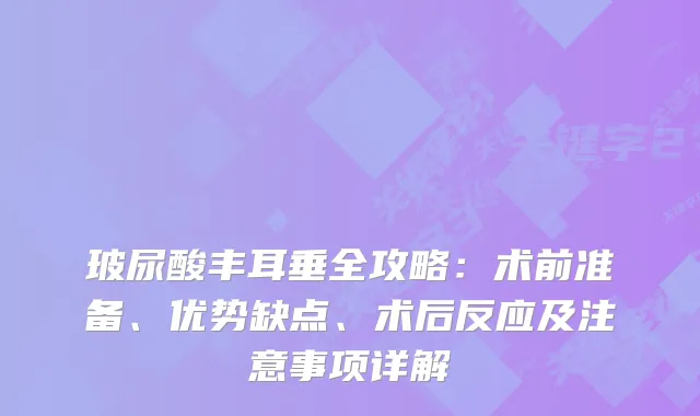 玻尿酸丰耳垂全攻略：术前准备、优势缺点、术后反应及注意事项详解