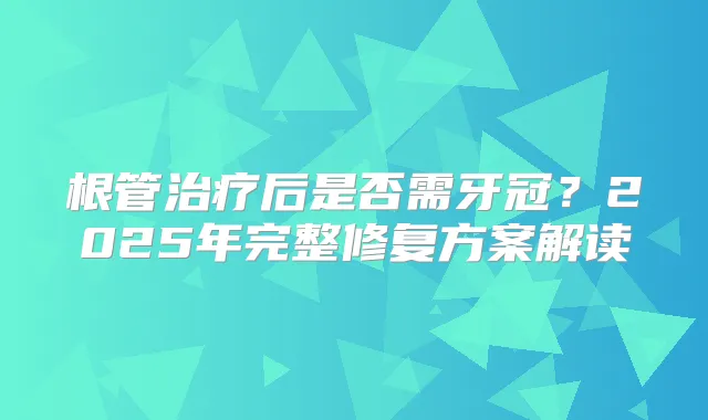 根管后是否需牙冠？2025年完整修复方案解读