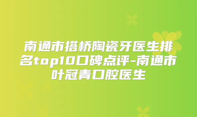 南通市搭桥陶瓷牙医生排名top10口碑点评-南通市叶冠青口腔医生