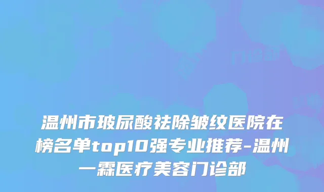 温州市玻尿酸祛除皱纹医院在榜名单top10强专业推荐-温州一霖医疗美容门诊部