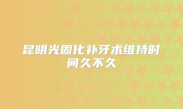 昆明光固化补牙术维持时间久不久