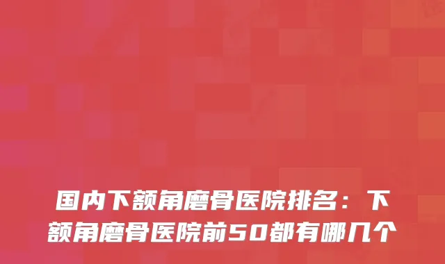 国内下额角磨骨医院排名:下额角磨骨医院前50都有哪几个