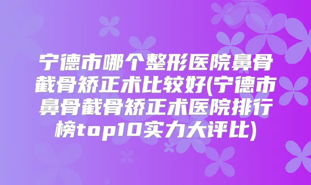 宁德市哪个整形医院鼻骨截骨矫正术比较好(宁德市鼻骨截骨矫正术医院排行榜top10实力大评比)