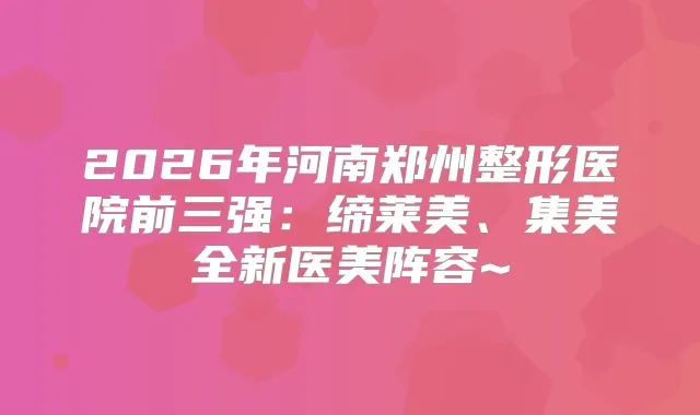 title="2026年河南郑州整形医院前三强：缔莱美、集美全新医美阵容~"
