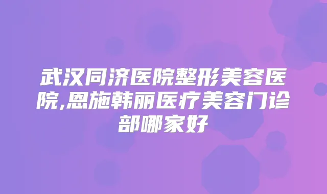 武汉同济医院整形美容医院,恩施韩丽医疗美容门诊部哪家好