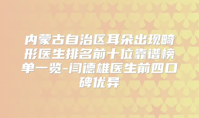 内蒙古自治区耳朵出现畸形医生排名前十位靠谱榜单一览-闫德雄医生前四口碑优异
