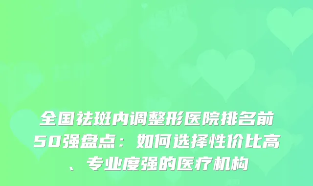 全国祛斑内调整形医院排名前50强盘点:如何选择性价比高、专业度强的医疗机构