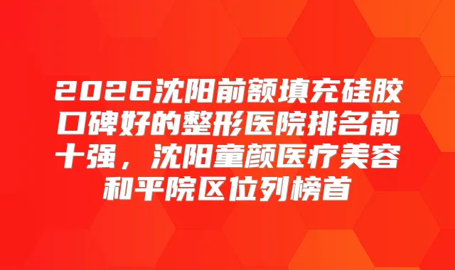 2026沈阳前额填充硅胶口碑好的整形医院排名前十强，沈阳童颜医疗美容和平院区位列榜首