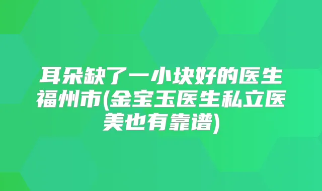 耳朵缺了一小块好的医生福州市(金宝玉医生私立医美也有靠谱)